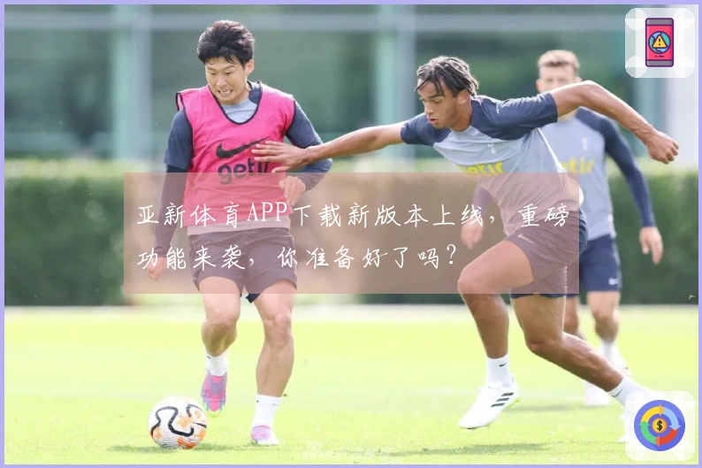 亚新体育APP下载新版本上线，重磅功能来袭，你准备好了吗？
