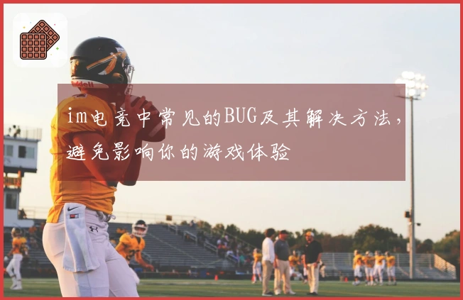 im电竞中常见的BUG及其解决方法，避免影响你的游戏体验