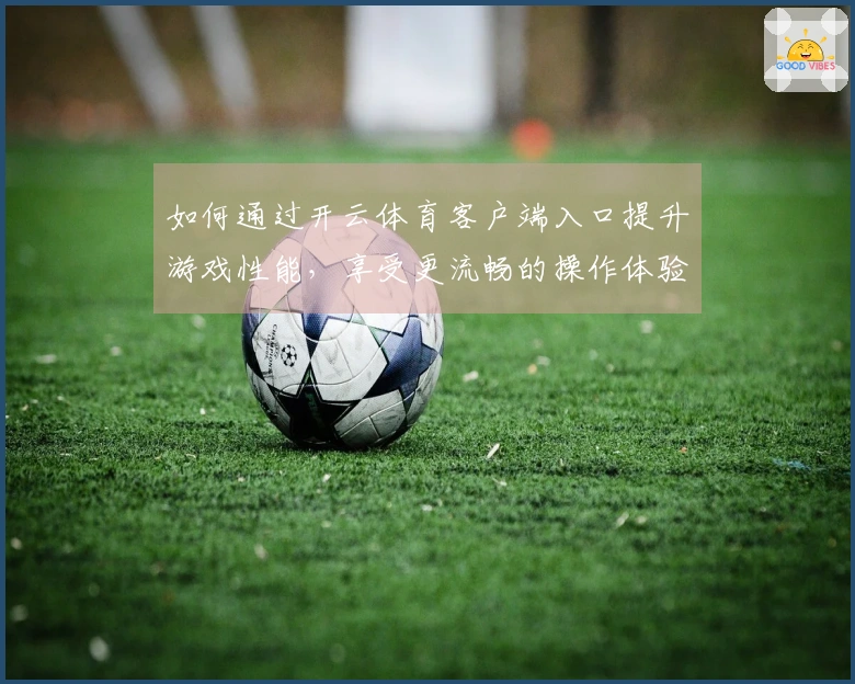 如何通过开云体育客户端入口提升游戏性能，享受更流畅的操作体验