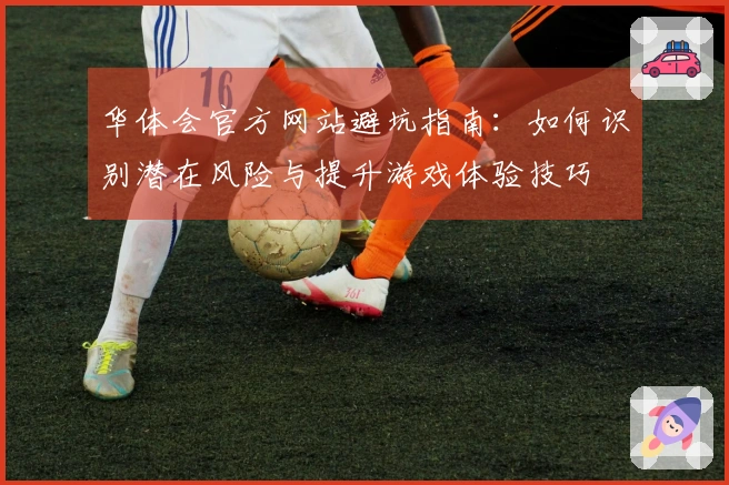 华体会官方网站避坑指南：如何识别潜在风险与提升游戏体验技巧