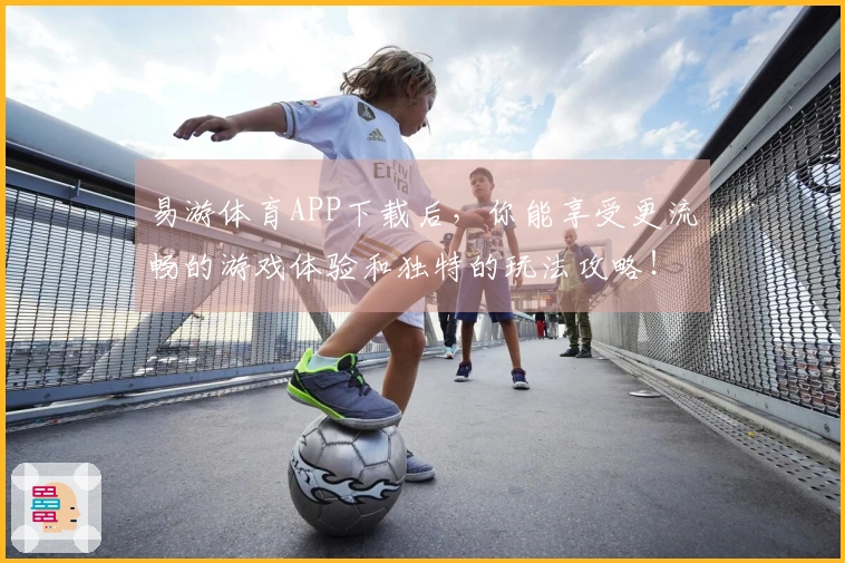 易游体育APP下载后，你能享受更流畅的游戏体验和独特的玩法攻略！
