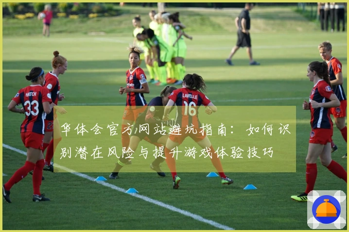 华体会官方网站避坑指南：如何识别潜在风险与提升游戏体验技巧