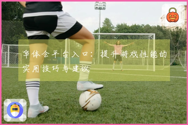 华体会平台入口：提升游戏性能的实用技巧与建议
