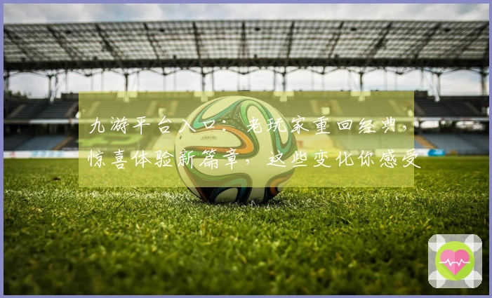 九游平台入口：老玩家重回经典，惊喜体验新篇章，这些变化你感受到了吗