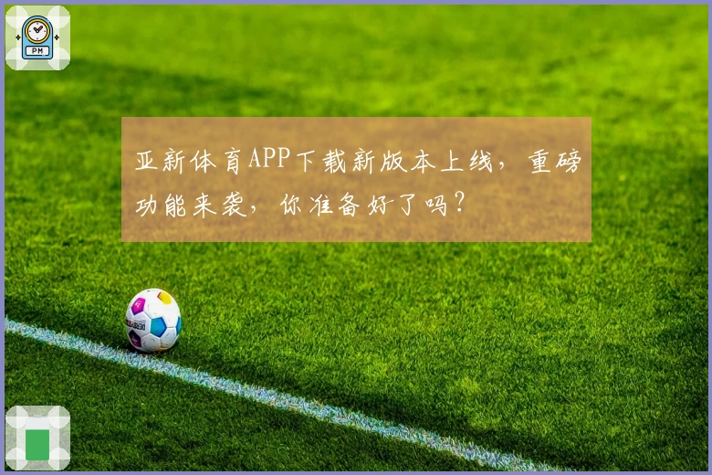 亚新体育APP下载新版本上线，重磅功能来袭，你准备好了吗？