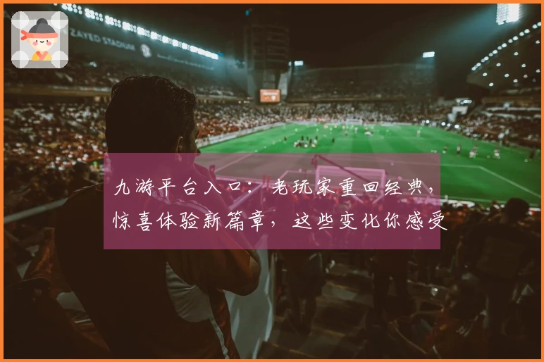 九游平台入口：老玩家重回经典，惊喜体验新篇章，这些变化你感受到了吗