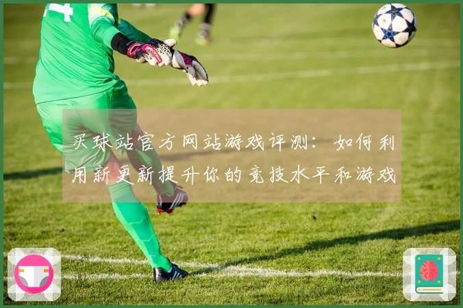 买球站官方网站游戏评测：如何利用新更新提升你的竞技水平和游戏体验